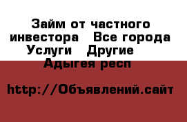 Займ от частного инвестора - Все города Услуги » Другие   . Адыгея респ.